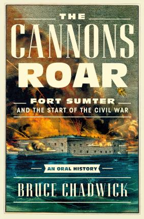 The Cannons Roar: Fort Sumter and the Start of the Civil War--An Oral History - Bruce Chadwick