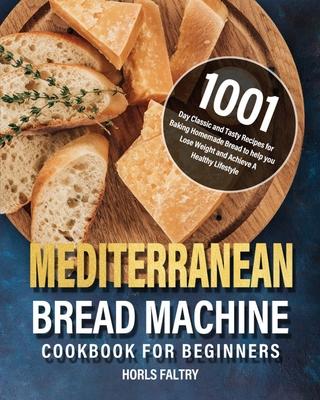 Mediterranean Bread Machine Cookbook for Beginners: 1001-Day Classic and Tasty Recipes for Baking Homemade Bread to help you Lose Weight and Achieve A - Horls Faltry