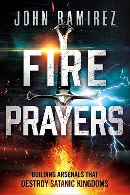 Fire Prayers: Building Arsenals That Destroy Satanic Kingdoms - John Ramirez
