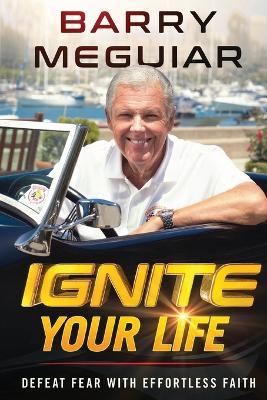 Ignite Your Life: Defeat Fear with Effortless Faith - Barry Meguiar
