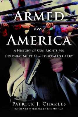 Armed in America: A History of Gun Rights from Colonial Militias to Concealed Carry - Patrick J. Charles