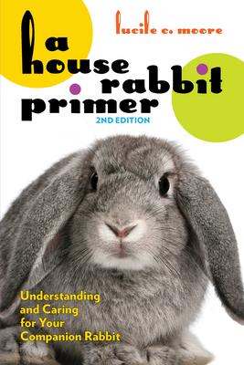 A House Rabbit Primer, 2nd Edition: Understanding and Caring for Your Companion Rabbit - Lucile C. Moore
