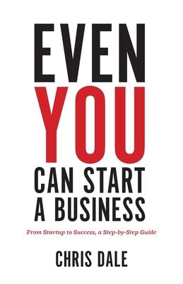 Even You Can Start a Business: From Startup to Success, a Step-by-Step Guide - Chris Dale