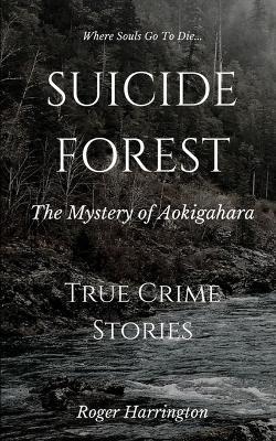Suicide Forest: The Mystery of Aokigahara: True Crime Stories - Roger Harrington