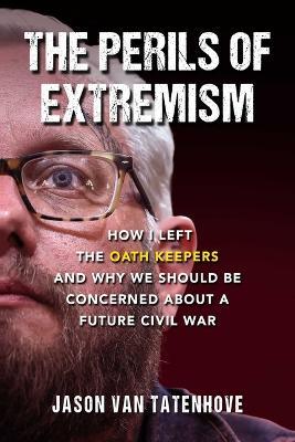 The Perils of Extremism: How I Left the Oath Keepers and Why We Should Be Concerned about a Future Civil War - Jason Van Tatenhove