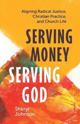 Serving Money, Serving God: Aligning Radical Justice, Christian Practice, and Church Life - Sheryl Johnson
