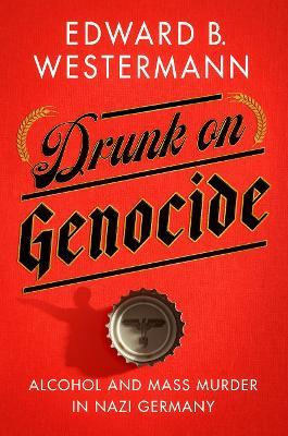 Drunk on Genocide: Alcohol and Mass Murder in Nazi Germany - Edward B. Westermann