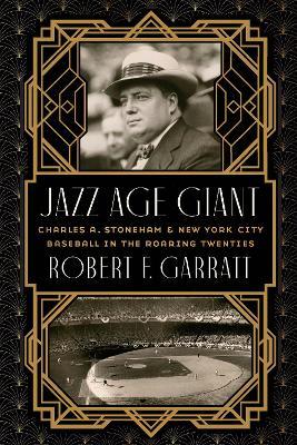 Jazz Age Giant: Charles A. Stoneham and New York City Baseball in the Roaring Twenties - Robert F. Garratt