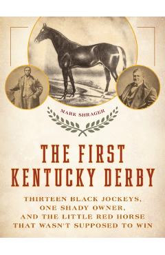 The First Kentucky Derby: Thirteen Black Jockeys, One Shady Owner, and the Little Red Horse That Wasn't Supposed to Win - Mark Shrager
