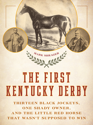 The First Kentucky Derby: Thirteen Black Jockeys, One Shady Owner, and the Little Red Horse That Wasn't Supposed to Win - Mark Shrager