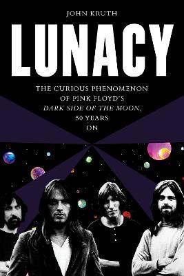 Lunacy: The Curious Phenomenon of Pink Floyd's Dark Side of the Moon, 50 Years on - John Kruth