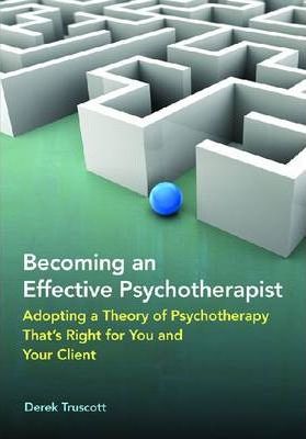 Becoming an Effective Psychotherapist: Adopting a Theory of Psychotherapy Thats Right for You and Your Client - Derek Truscott