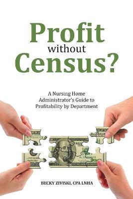 Profit without Census?: A Nursing Home Administrator's Guide to Profitability by Department - Cpa Lnha Becky Ziviski