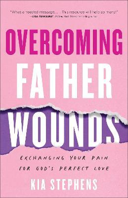 Overcoming Father Wounds: Exchanging Your Pain for God's Perfect Love - Kia Stephens