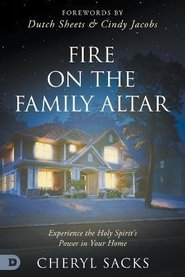 Fire on the Family Altar: Experience the Holy Spirit's Power in Your Home - Cheryl Sacks