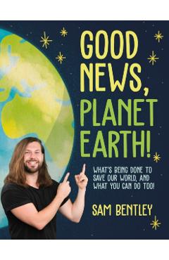Good News, Planet Earth: What's Being Done to Save Our World, and What You Can Do Too! - Sam Bentley