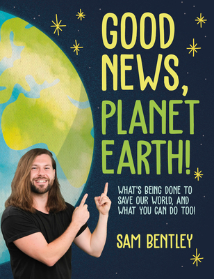 Good News, Planet Earth: What's Being Done to Save Our World, and What You Can Do Too! - Sam Bentley