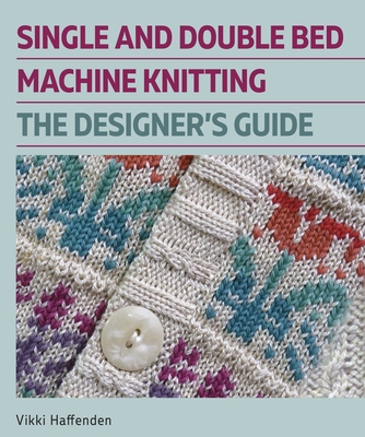 Single and Double Bed Machine Knitting: The Designers Guide - Vikki Haffenden