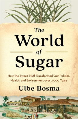 The World of Sugar: How the Sweet Stuff Transformed Our Politics, Health, and Environment Over 2,000 Years - Ulbe Bosma