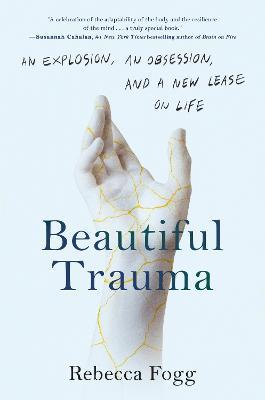 Beautiful Trauma: An Explosion, an Obsession, and a New Lease on Life - Rebecca Fogg
