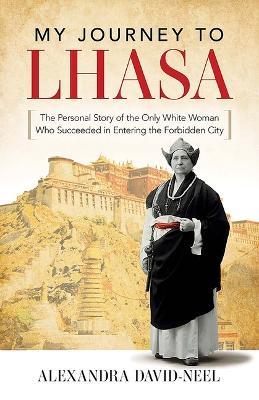 My Journey to Lhasa: The Personal Story of the Only White Woman Who Succeeded in Entering the Forbidden City - Alexandra David-neel
