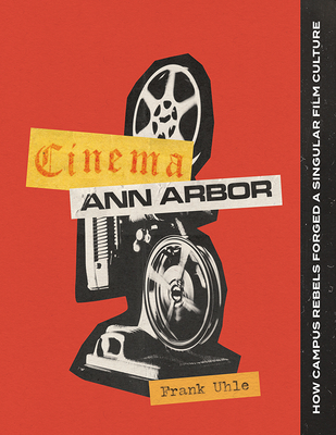 Cinema Ann Arbor: How Campus Rebels Forged a Singular Film Culture - Frank Uhle