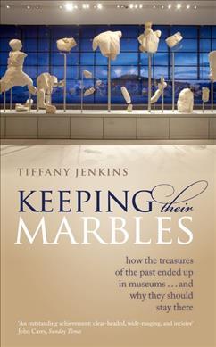 Keeping Their Marbles: How the Treasures of the Past Ended Up in Museums ... and Why They Should Stay There - Tiffany Jenkins