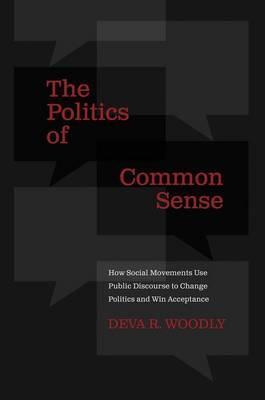 The Politics of Common Sense: How Social Movements Use Public Discourse to Change Politics and Win Acceptance - Deva R. Woodly