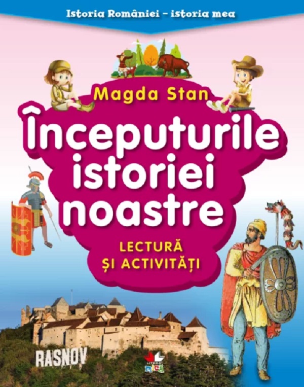 Inceputurile istoriei noastre. Lectura si activitati. Istoria Romaniei. Istoria mea - Magda Stan