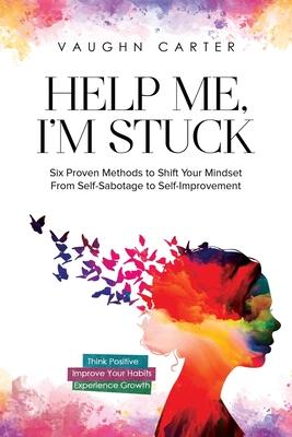 Help Me, I'm Stuck: Six Proven Methods to Shift Your Mindset From Self-Sabotage to Self-Improvement - Vaughn Carter