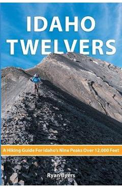 Poza produsului Idaho Twelvers: A Hiking Guide For Idaho's Nine Peaks Over 12,000 Feet - Ryan Byers