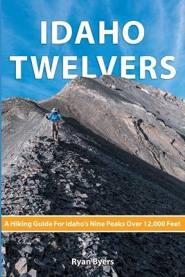 Idaho Twelvers: A Hiking Guide For Idaho's Nine Peaks Over 12,000 Feet - Ryan Byers