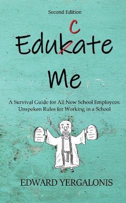 Edukate Me: A Survival Guide for All New School Employees Unspoken Rules for Working in a School - Ed Yergalonis