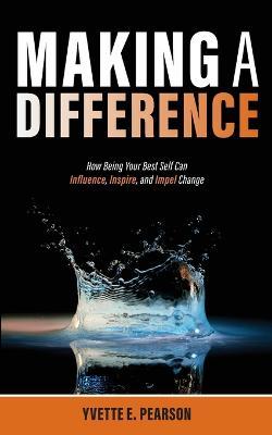 Making A Difference: How Being Your Best Self Can Influence, Inspire, and Impel Change - Yvette E. Pearson