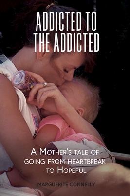 Addicted to the Addicted: A Mother's Tale of Going from Heartbreak to Hopeful - Marguerite Connelly