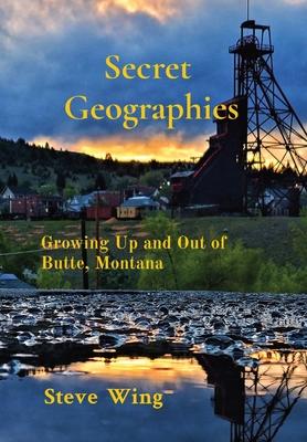 Secret Geographies: Growing Up and Out of Butte, Montana - Steve Wing