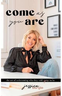 Coperta cărții 'Come As You Are: The Art of Unbecoming Who They Told You To Be - Jessica Burgio'