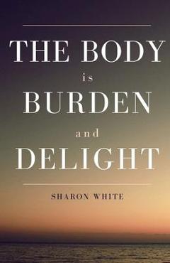 Coperta cărții 'The Body Is Burden and Delight - Sharon White'