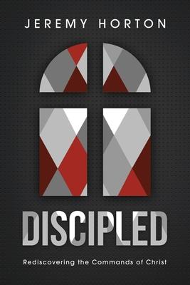 Discipled: Rediscovering the Commands of Christ - Jeremy Horton