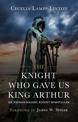 The Knight Who Gave Us King Arthur: Sir Thomas Malory, Knight Hospitaller - Linton Ph. D. Cecelia Lampp