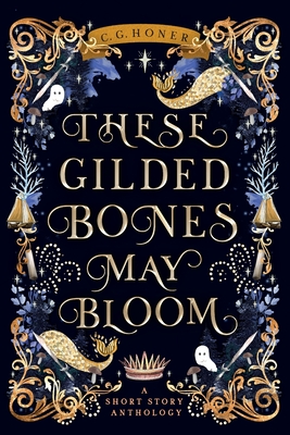 These Gilded Bones May Bloom - C. G. Honer