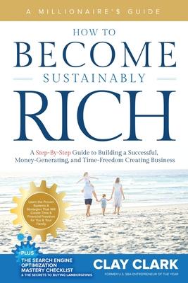 A Millionaire's Guide How to Become Sustainably Rich: A Step-By-Step Guide to Building a Successful, Money-Generating, and Time-Freedom Creating Busin - Clay Clark