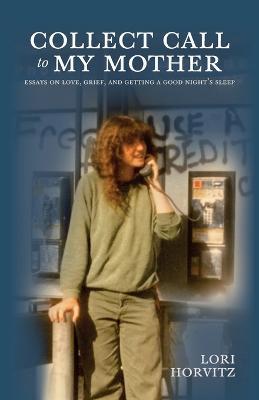 Collect Call to My Mother: Essays on Love, Grief, and Getting a Good Night's Sleep - Lori Horvitz