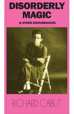 Disorderly Magic and Other Disturbances - Richard Cabut