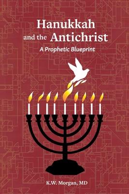 Hanukkah and the Antichrist: A Prophetic Blueprint - K. W. Morgan