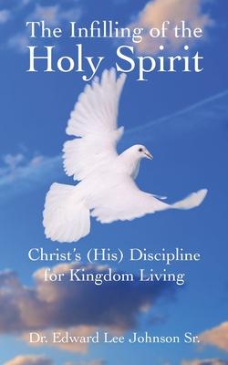 The Infilling of the Holy Spirit: Christ's (His) Discipline for Kingdom Living - Edward Lee Johnson