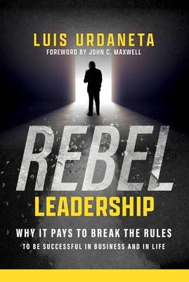 Rebel Leadership: Why It Pays to Break the Rules to Be Successful in Business and Life - Luis Urdaneta