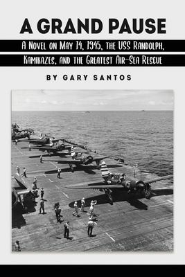 A Grand Pause: A Novel on May 14, 1945, the USS Randolph, Kamikazes, and the Greatest Air-Sea Rescue - Gary Santos
