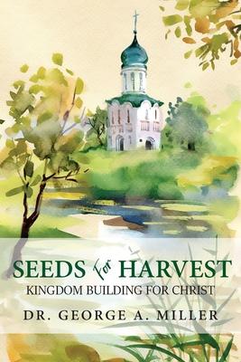Seeds for Harvest: Kingdom Building for Christ - George A. Miller
