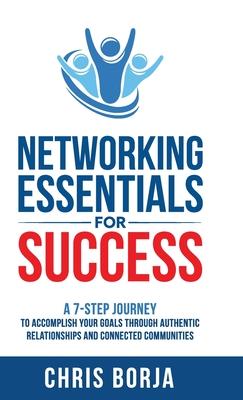 Networking Essentials for Success: A 7-Step Journey to Accomplishing Your Goals Through Authentic Relationships and Connected Communities - Borja